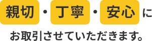 親切・丁寧・安心にお取引させていただきます。